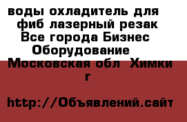 воды охладитель для 1kw фиб лазерный резак - Все города Бизнес » Оборудование   . Московская обл.,Химки г.